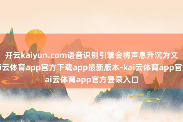 开云kaiyun.com语音识别引擎会将声息升沉为文本教导-kai云体育app官方下载app最新版本-kai云体育app官方登录入口