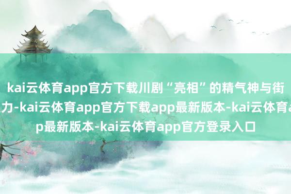 kai云体育app官方下载川剧“亮相”的精气神与街舞“炸场”的爆发力-kai云体育app官方下载app最新版本-kai云体育app官方登录入口