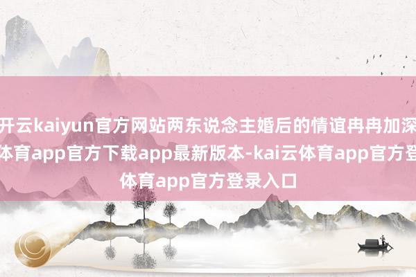 开云kaiyun官方网站两东说念主婚后的情谊冉冉加深-kai云体育app官方下载app最新版本-kai云体育app官方登录入口