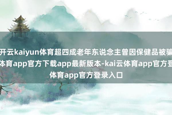 开云kaiyun体育超四成老年东说念主曾因保健品被骗-kai云体育app官方下载app最新版本-kai云体育app官方登录入口