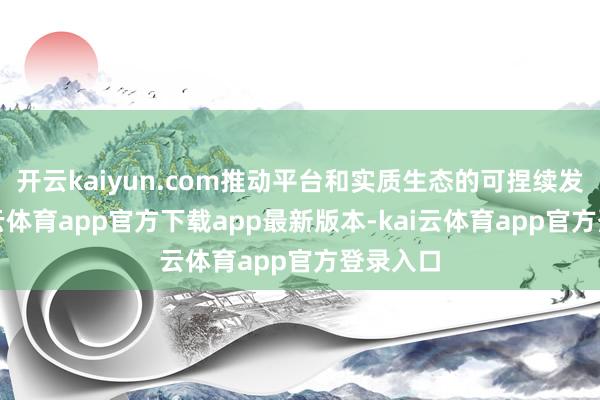 开云kaiyun.com推动平台和实质生态的可捏续发展-kai云体育app官方下载app最新版本-kai云体育app官方登录入口