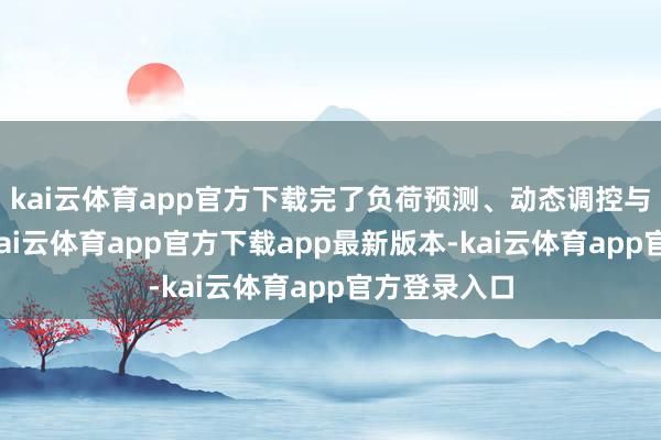 kai云体育app官方下载完了负荷预测、动态调控与全局寻优-kai云体育app官方下载app最新版本-kai云体育app官方登录入口