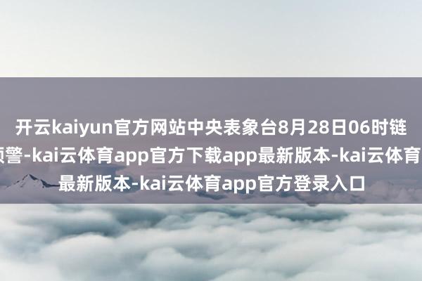 开云kaiyun官方网站中央表象台8月28日06时链接发布高温黄色预警-kai云体育app官方下载app最新版本-kai云体育app官方登录入口