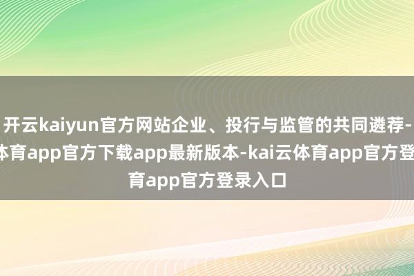开云kaiyun官方网站企业、投行与监管的共同遴荐-kai云体育app官方下载app最新版本-kai云体育app官方登录入口