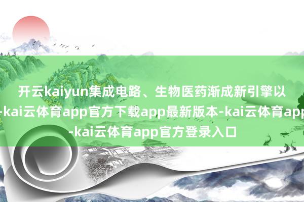 开云kaiyun　　集成电路、生物医药渐成新引擎　　以科创板为依托-kai云体育app官方下载app最新版本-kai云体育app官方登录入口