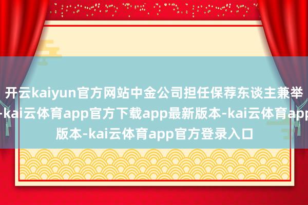 开云kaiyun官方网站中金公司担任保荐东谈主兼举座协作东谈主-kai云体育app官方下载app最新版本-kai云体育app官方登录入口