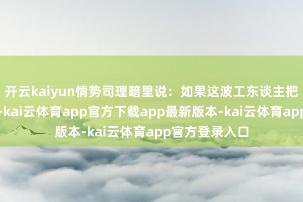 开云kaiyun情势司理暗里说：如果这波工东谈主把歇工拖到冬天-kai云体育app官方下载app最新版本-kai云体育app官方登录入口