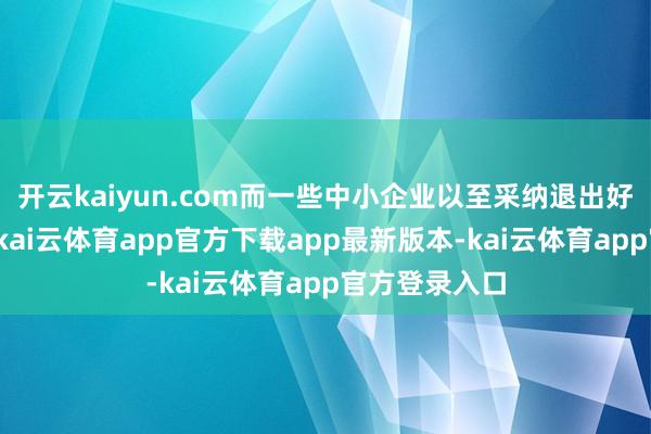 开云kaiyun.com而一些中小企业以至采纳退出好意思国商场-kai云体育app官方下载app最新版本-kai云体育app官方登录入口