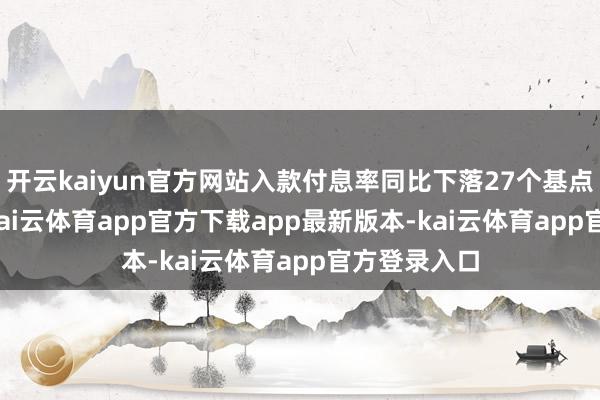 开云kaiyun官方网站入款付息率同比下落27个基点至1.61%-kai云体育app官方下载app最新版本-kai云体育app官方登录入口