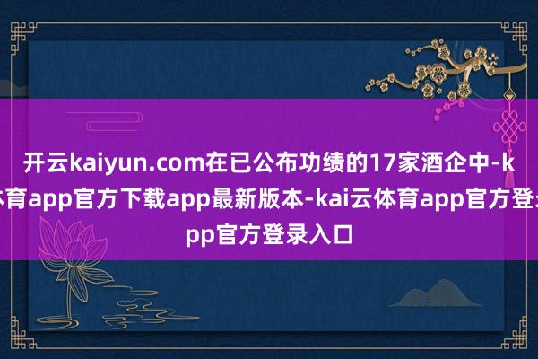 开云kaiyun.com在已公布功绩的17家酒企中-kai云体育app官方下载app最新版本-kai云体育app官方登录入口