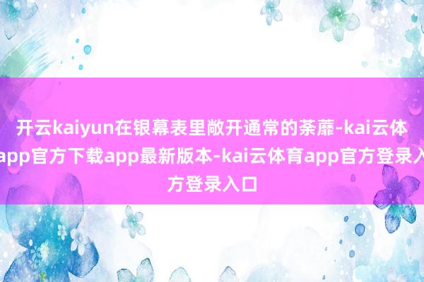 开云kaiyun在银幕表里敞开通常的荼蘼-kai云体育app官方下载app最新版本-kai云体育app官方登录入口