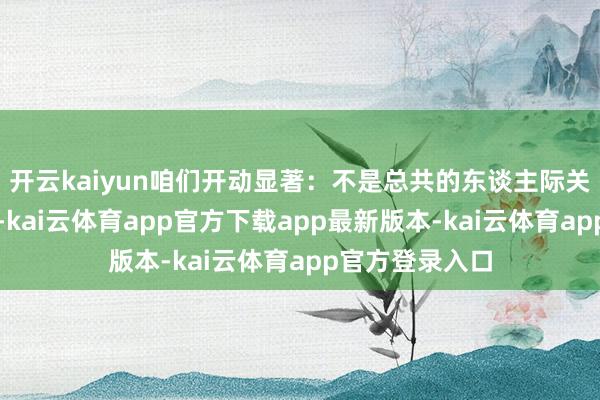 开云kaiyun咱们开动显著：不是总共的东谈主际关系齐值得钦慕-kai云体育app官方下载app最新版本-kai云体育app官方登录入口