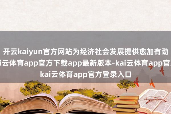 开云kaiyun官方网站为经济社会发展提供愈加有劲的复旧-kai云体育app官方下载app最新版本-kai云体育app官方登录入口
