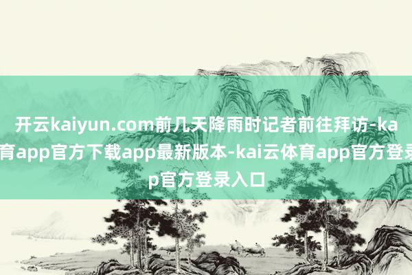 开云kaiyun.com前几天降雨时记者前往拜访-kai云体育app官方下载app最新版本-kai云体育app官方登录入口