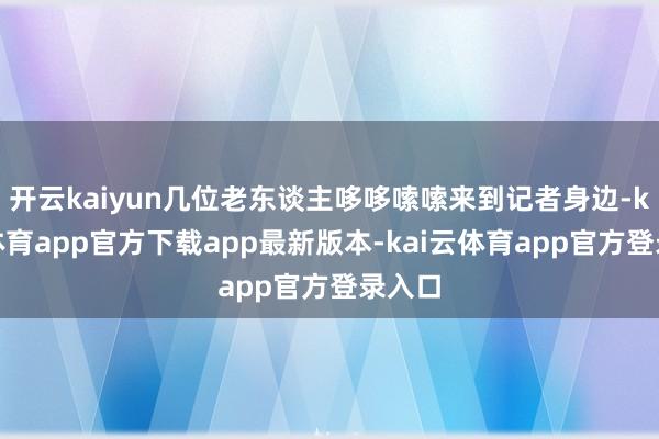 开云kaiyun几位老东谈主哆哆嗦嗦来到记者身边-kai云体育app官方下载app最新版本-kai云体育app官方登录入口