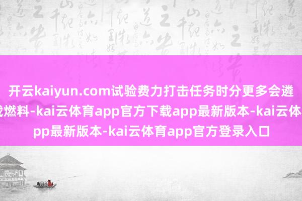开云kaiyun.com试验费力打击任务时分更多会遴荐在升起时减少装载燃料-kai云体育app官方下载app最新版本-kai云体育app官方登录入口
