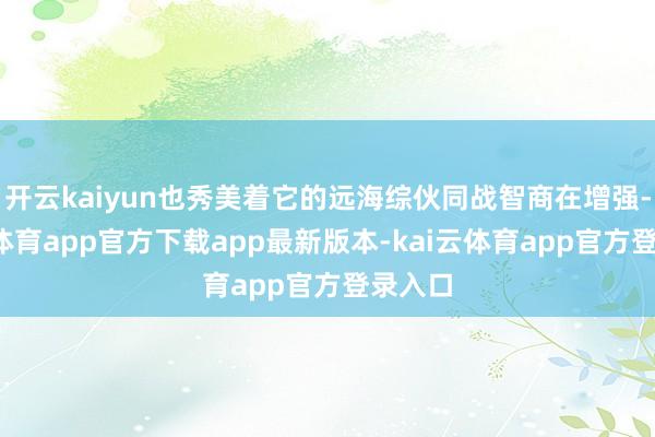 开云kaiyun也秀美着它的远海综伙同战智商在增强-kai云体育app官方下载app最新版本-kai云体育app官方登录入口
