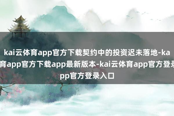 kai云体育app官方下载契约中的投资迟未落地-kai云体育app官方下载app最新版本-kai云体育app官方登录入口