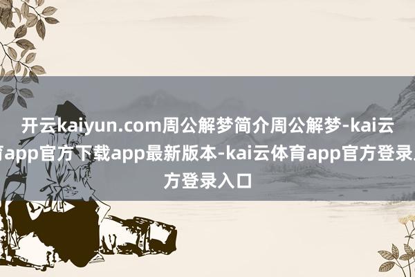 开云kaiyun.com周公解梦简介周公解梦-kai云体育app官方下载app最新版本-kai云体育app官方登录入口