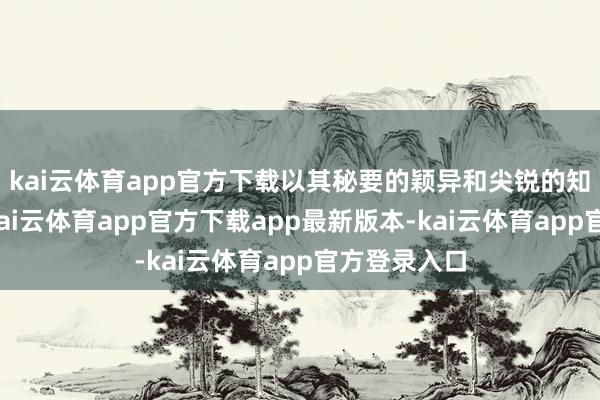kai云体育app官方下载以其秘要的颖异和尖锐的知死力有名-kai云体育app官方下载app最新版本-kai云体育app官方登录入口
