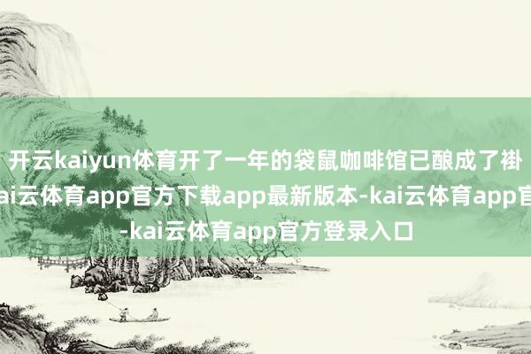 开云kaiyun体育开了一年的袋鼠咖啡馆已酿成了褂讪的客流-kai云体育app官方下载app最新版本-kai云体育app官方登录入口