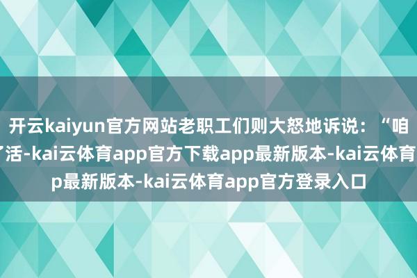 开云kaiyun官方网站老职工们则大怒地诉说：“咱们丹心实意地干了活-kai云体育app官方下载app最新版本-kai云体育app官方登录入口