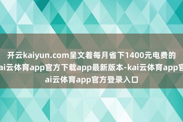 开云kaiyun.com呈文着每月省下1400元电费的握家心得-kai云体育app官方下载app最新版本-kai云体育app官方登录入口