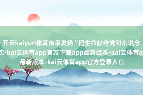 开云kaiyun体育传承发扬“把生命献给党和东说念主民”的热血赤忱-kai云体育app官方下载app最新版本-kai云体育app官方登录入口