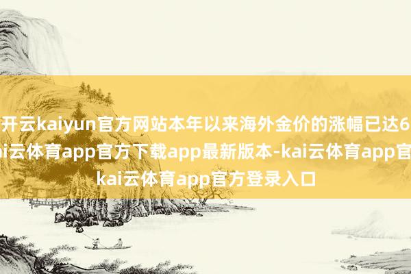 开云kaiyun官方网站本年以来海外金价的涨幅已达60%傍边-kai云体育app官方下载app最新版本-kai云体育app官方登录入口