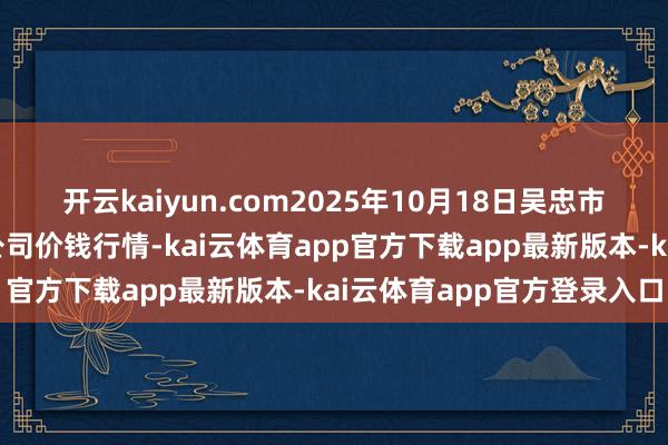 开云kaiyun.com2025年10月18日吴忠市鑫鲜农副家具商场有限公司价钱行情-kai云体育app官方下载app最新版本-kai云体育app官方登录入口