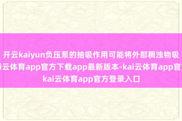 开云kaiyun负压泵的抽吸作用可能将外部稠浊物吸入系统-kai云体育app官方下载app最新版本-kai云体育app官方登录入口