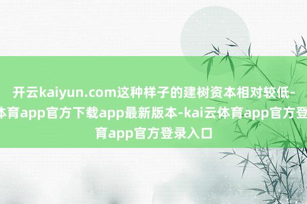 开云kaiyun.com这种样子的建树资本相对较低-kai云体育app官方下载app最新版本-kai云体育app官方登录入口