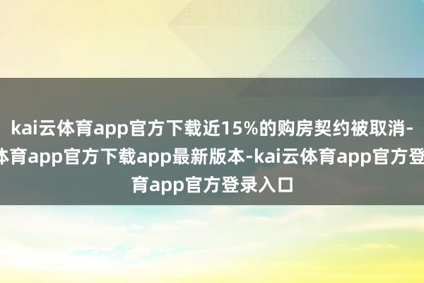 kai云体育app官方下载近15%的购房契约被取消-kai云体育app官方下载app最新版本-kai云体育app官方登录入口