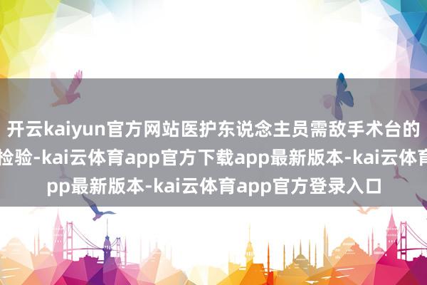 开云kaiyun官方网站医护东说念主员需敌手术台的各项功能进行全面检验-kai云体育app官方下载app最新版本-kai云体育app官方登录入口