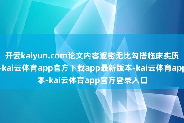开云kaiyun.com论文内容邃密无比勾搭临床实质、不雅点昭彰-kai云体育app官方下载app最新版本-kai云体育app官方登录入口