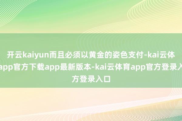 开云kaiyun而且必须以黄金的姿色支付-kai云体育app官方下载app最新版本-kai云体育app官方登录入口