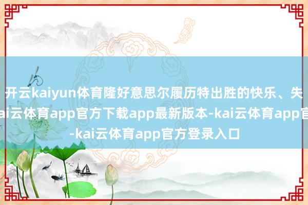 开云kaiyun体育隆好意思尔履历特出胜的快乐、失败的灾祸-kai云体育app官方下载app最新版本-kai云体育app官方登录入口