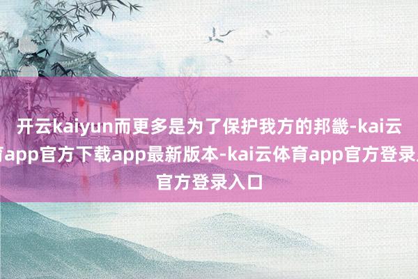 开云kaiyun而更多是为了保护我方的邦畿-kai云体育app官方下载app最新版本-kai云体育app官方登录入口