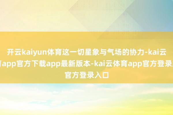 开云kaiyun体育这一切星象与气场的协力-kai云体育app官方下载app最新版本-kai云体育app官方登录入口