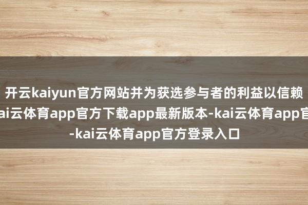 开云kaiyun官方网站并为获选参与者的利益以信赖步地捏有-kai云体育app官方下载app最新版本-kai云体育app官方登录入口