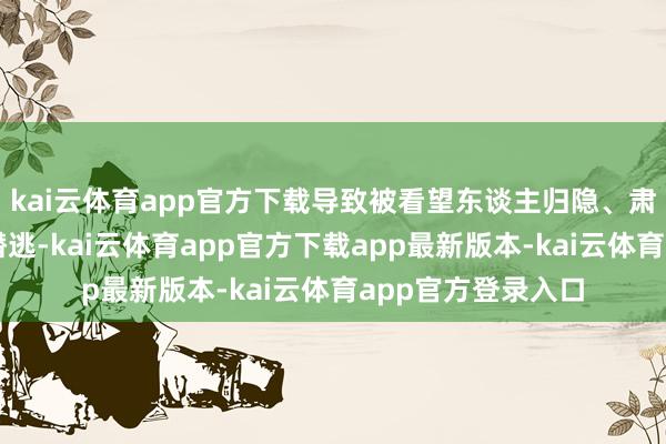 kai云体育app官方下载导致被看望东谈主归隐、肃清凭证、串供及潜逃-kai云体育app官方下载app最新版本-kai云体育app官方登录入口