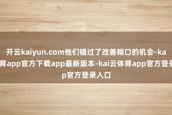 开云kaiyun.com他们错过了改善糊口的机会-kai云体育app官方下载app最新版本-kai云体育app官方登录入口