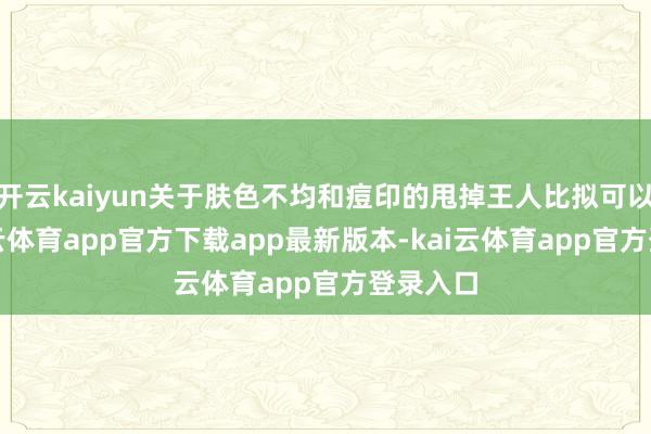 开云kaiyun关于肤色不均和痘印的甩掉王人比拟可以的-kai云体育app官方下载app最新版本-kai云体育app官方登录入口