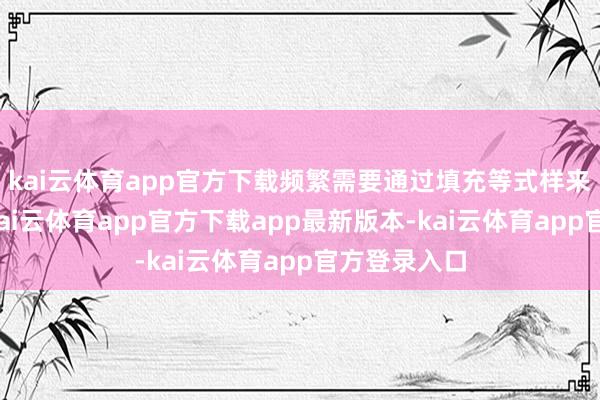 kai云体育app官方下载频繁需要通过填充等式样来进行改善-kai云体育app官方下载app最新版本-kai云体育app官方登录入口