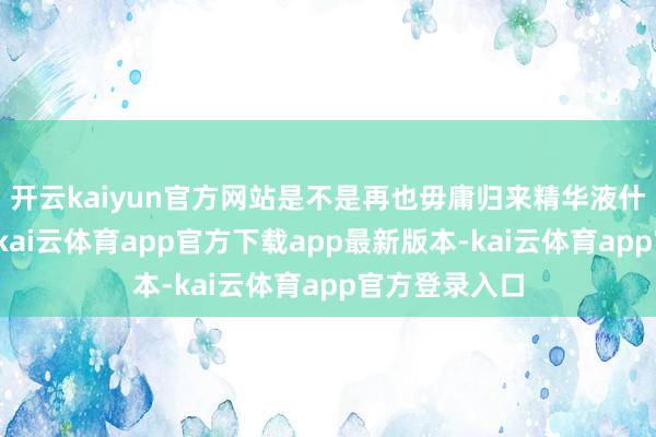 开云kaiyun官方网站是不是再也毋庸归来精华液什么牌子好了-kai云体育app官方下载app最新版本-kai云体育app官方登录入口