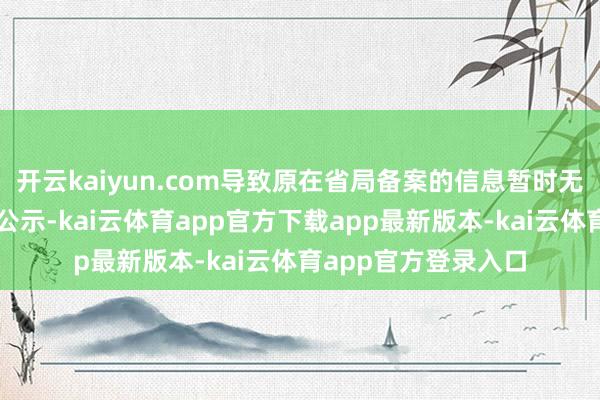 开云kaiyun.com导致原在省局备案的信息暂时无法在国度局平台上公示-kai云体育app官方下载app最新版本-kai云体育app官方登录入口