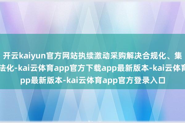 开云kaiyun官方网站执续激动采购解决合规化、集约化、信息化和方法化-kai云体育app官方下载app最新版本-kai云体育app官方登录入口