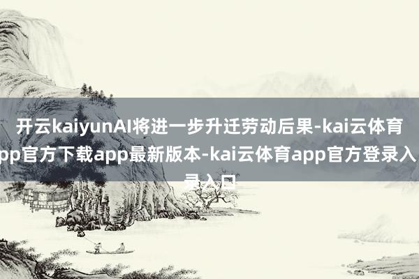 开云kaiyunAI将进一步升迁劳动后果-kai云体育app官方下载app最新版本-kai云体育app官方登录入口