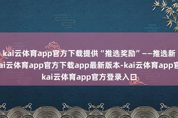 kai云体育app官方下载提供“推选奖励”——推选新客户成交-kai云体育app官方下载app最新版本-kai云体育app官方登录入口