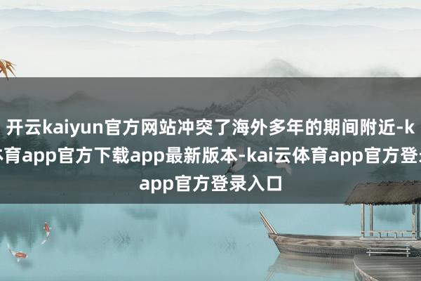开云kaiyun官方网站冲突了海外多年的期间附近-kai云体育app官方下载app最新版本-kai云体育app官方登录入口